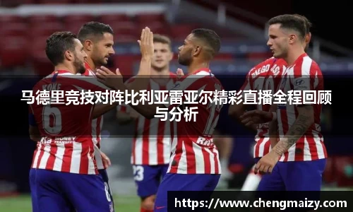 马德里竞技对阵比利亚雷亚尔精彩直播全程回顾与分析