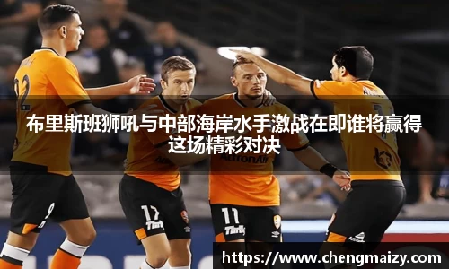 布里斯班狮吼与中部海岸水手激战在即谁将赢得这场精彩对决